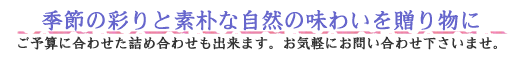 季節の彩と素朴な自然の味わいを贈り物に・ご予算に合わせた詰め合わせもございます。